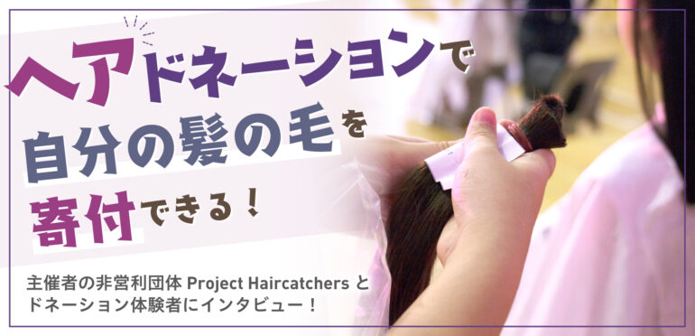 ヘアドネーションで自分の髪の毛を寄付できる！主催者の非営利団体Project Haircatchersとドネーション体験者にインタビュー！