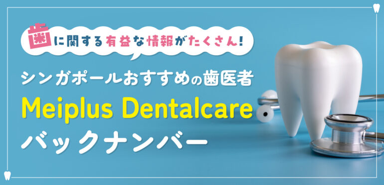シンガポールおすすめの歯医者 Meiplus Dentalcareバックナンバー<br>歯に関する有益な情報がたくさん！