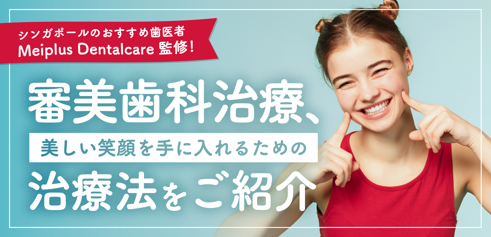シンガポールのおすすめ歯医者Meiplus Dentalcare監修！ 審美歯科治療、美しい笑顔を手に入れるための治療法をご紹介
