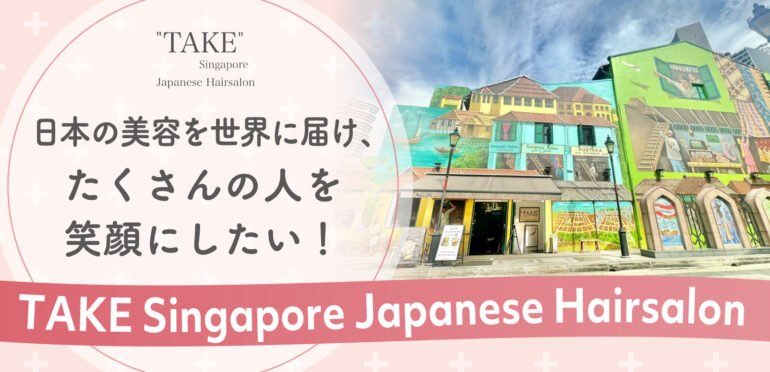 【TAKE Singapore Japanese Hairsalon】日本の美容を世界に届け、たくさんの人を笑顔にしたい！！